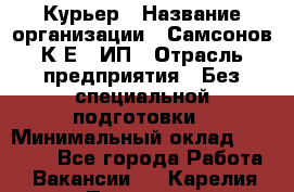 Курьер › Название организации ­ Самсонов К.Е., ИП › Отрасль предприятия ­ Без специальной подготовки › Минимальный оклад ­ 26 000 - Все города Работа » Вакансии   . Карелия респ.,Петрозаводск г.